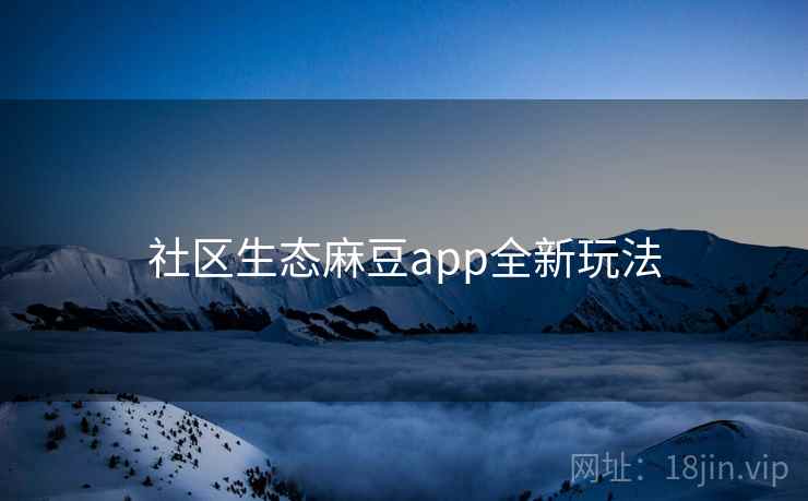 社区生态麻豆app全新玩法