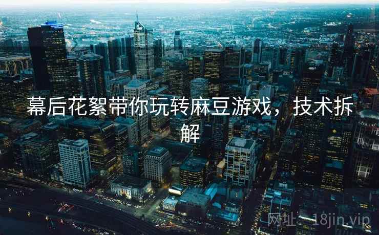 幕后花絮带你玩转麻豆游戏，技术拆解
