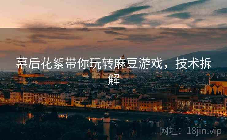幕后花絮带你玩转麻豆游戏，技术拆解