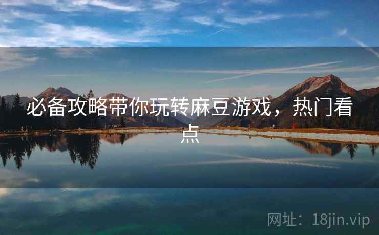 必备攻略带你玩转麻豆游戏，热门看点