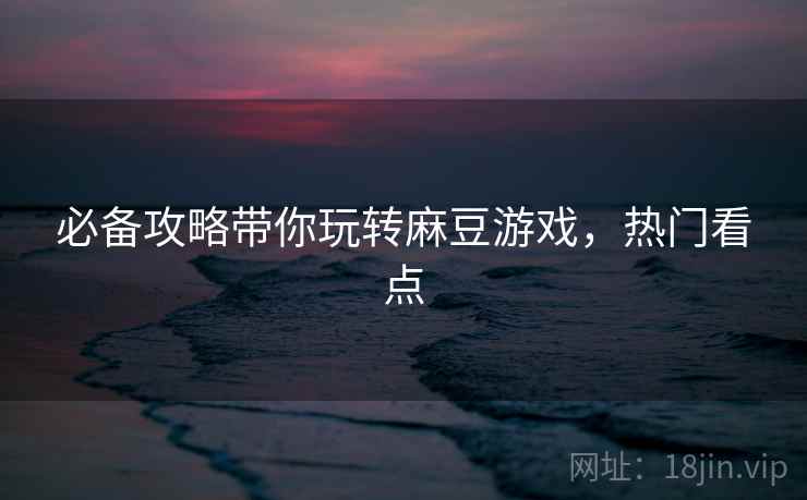 必备攻略带你玩转麻豆游戏，热门看点