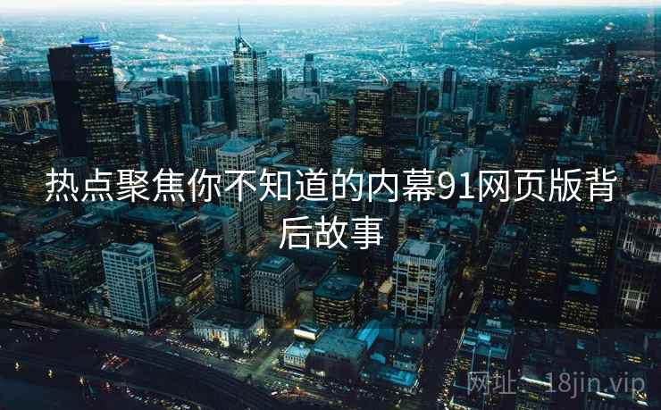 热点聚焦你不知道的内幕91网页版背后故事