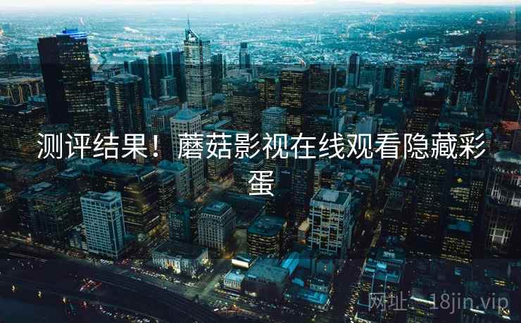 测评结果！蘑菇影视在线观看隐藏彩蛋