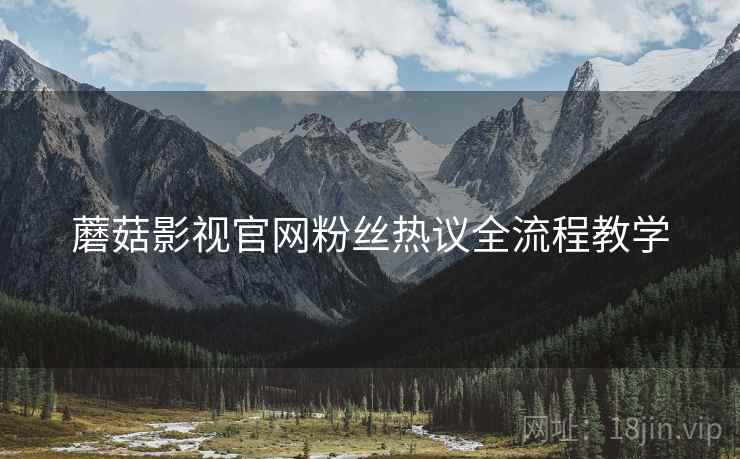 蘑菇影视官网粉丝热议全流程教学