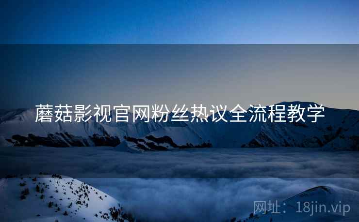 蘑菇影视官网粉丝热议全流程教学