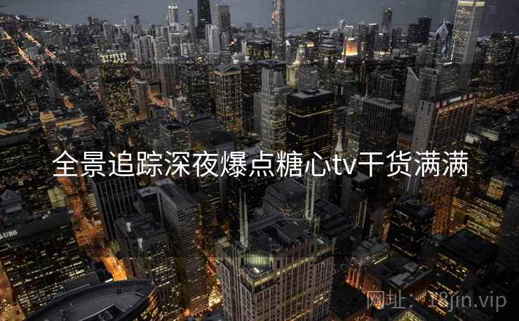 全景追踪深夜爆点糖心tv干货满满