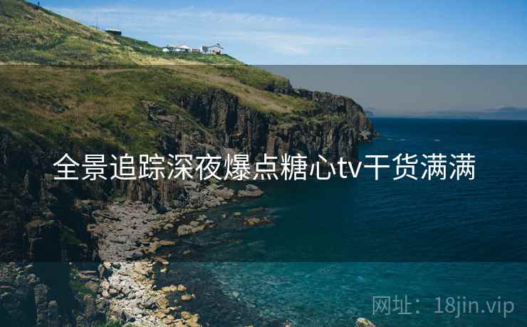 全景追踪深夜爆点糖心tv干货满满