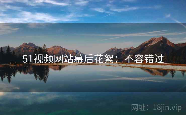 51视频网站幕后花絮：不容错过