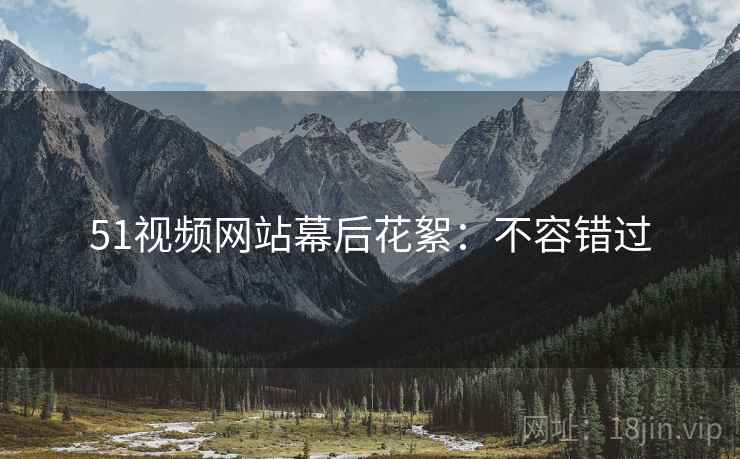 51视频网站幕后花絮：不容错过
