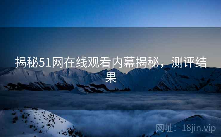 揭秘51网在线观看内幕揭秘，测评结果