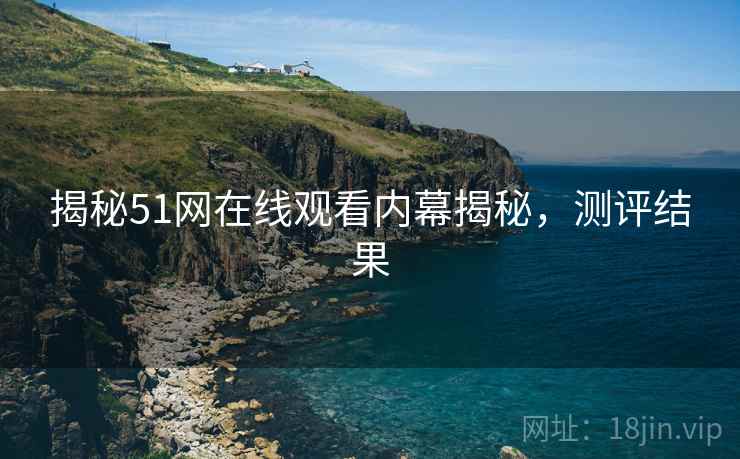 揭秘51网在线观看内幕揭秘，测评结果
