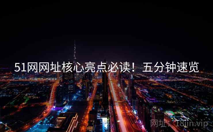 51网网址核心亮点必读！五分钟速览