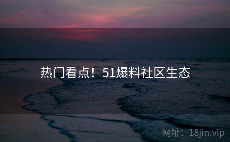 热门看点！51爆料社区生态