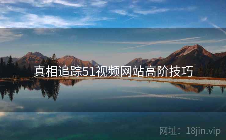 真相追踪51视频网站高阶技巧