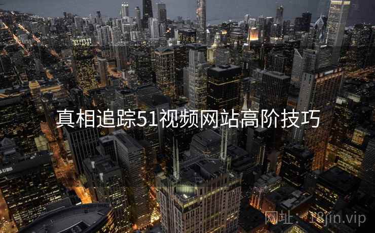 真相追踪51视频网站高阶技巧