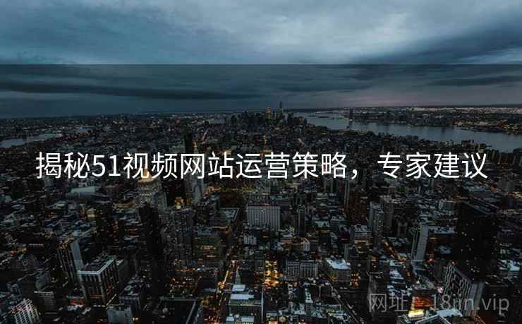 揭秘51视频网站运营策略，专家建议