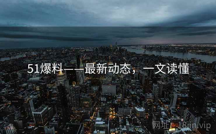 51爆料——最新动态，一文读懂