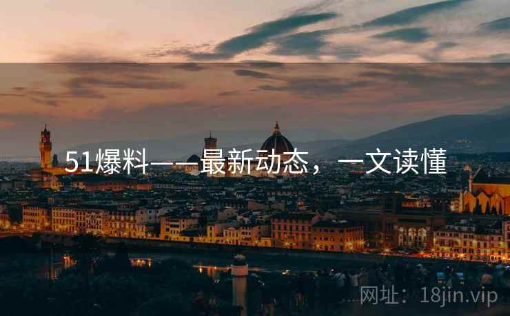51爆料——最新动态，一文读懂