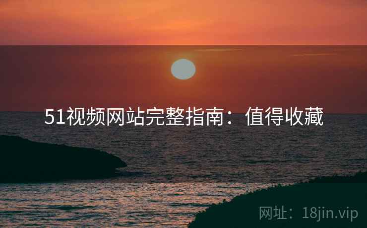 51视频网站完整指南：值得收藏