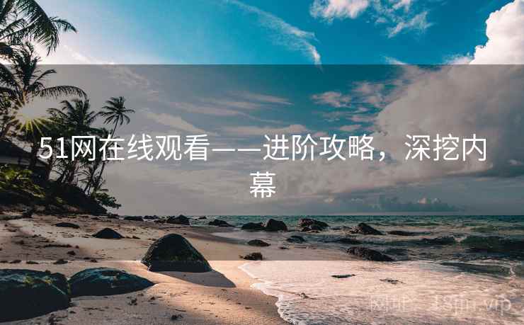 51网在线观看——进阶攻略，深挖内幕
