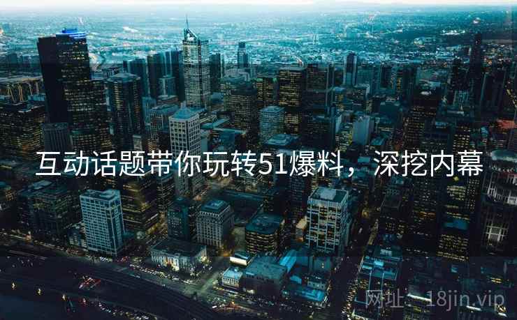 互动话题带你玩转51爆料，深挖内幕