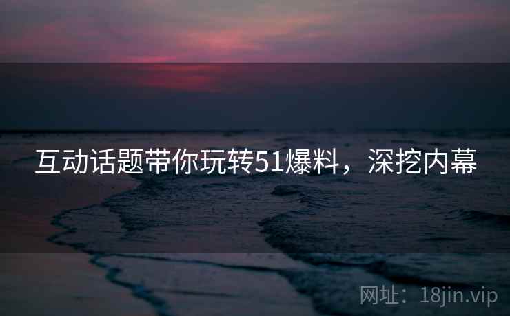 互动话题带你玩转51爆料，深挖内幕