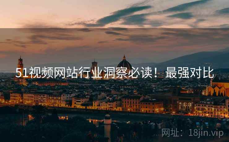 51视频网站行业洞察必读！最强对比