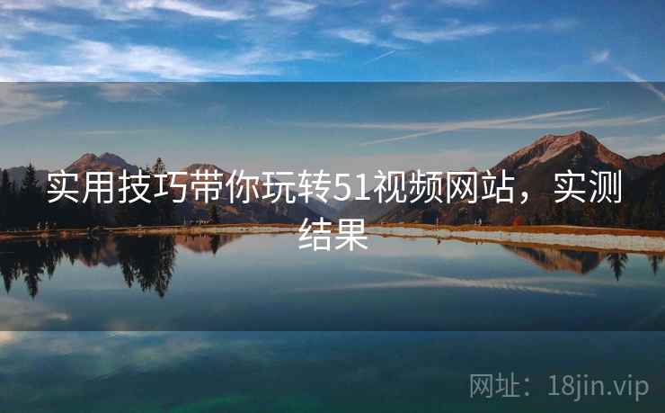 实用技巧带你玩转51视频网站，实测结果