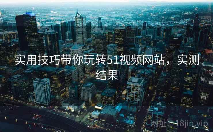 实用技巧带你玩转51视频网站，实测结果