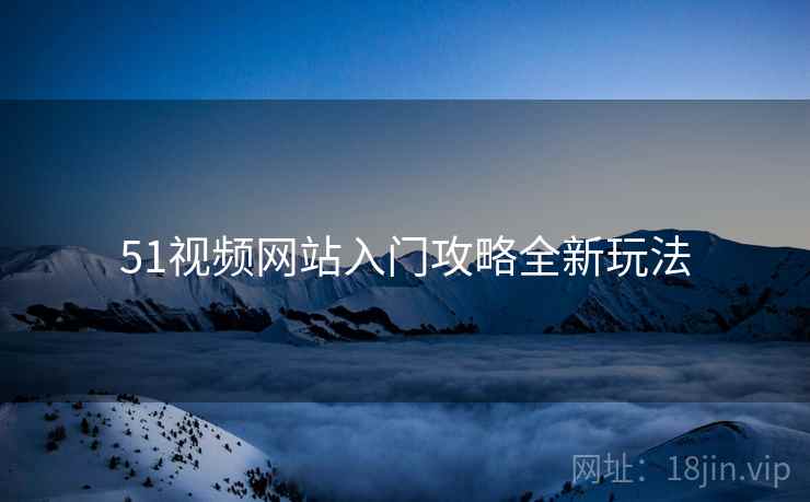 51视频网站入门攻略全新玩法