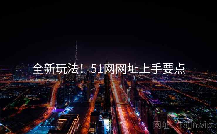 全新玩法！51网网址上手要点