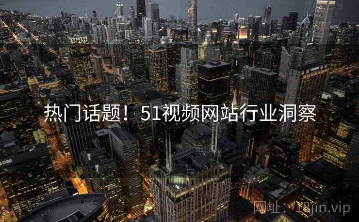 热门话题！51视频网站行业洞察