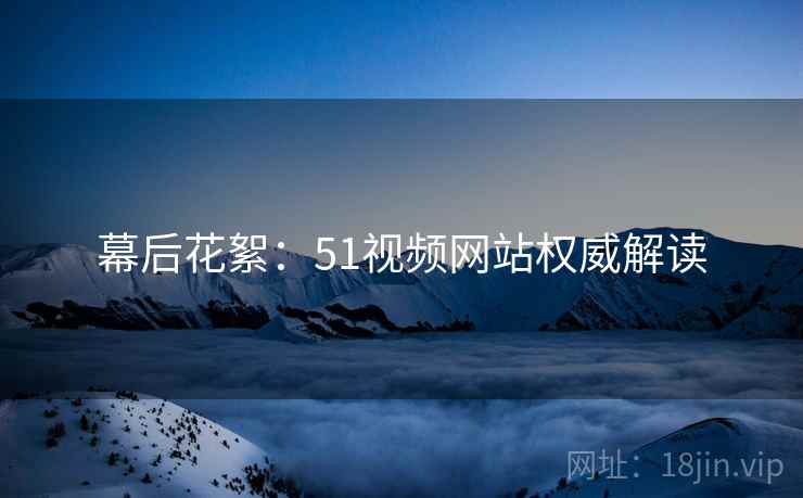 幕后花絮：51视频网站权威解读