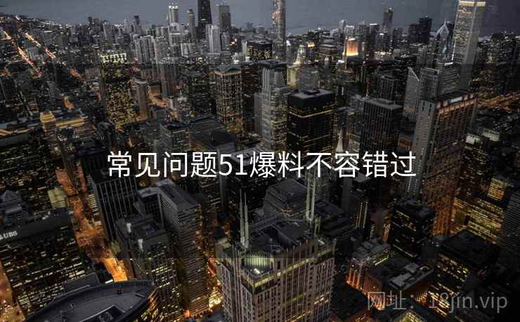 常见问题51爆料不容错过