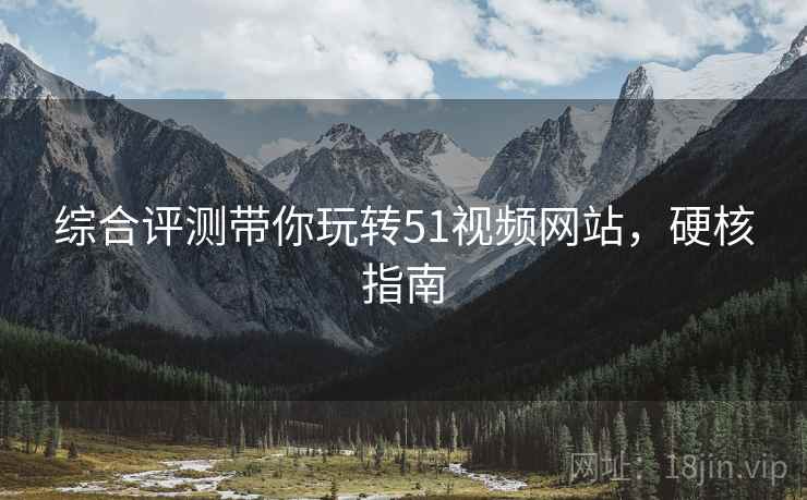 综合评测带你玩转51视频网站，硬核指南