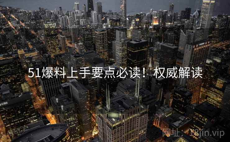 51爆料上手要点必读！权威解读