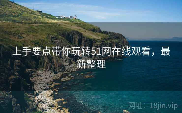 上手要点带你玩转51网在线观看，最新整理