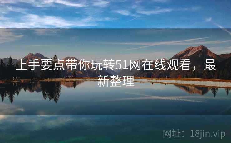 上手要点带你玩转51网在线观看，最新整理