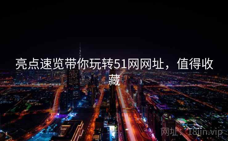亮点速览带你玩转51网网址，值得收藏