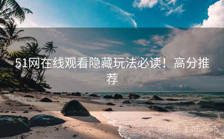 51网在线观看隐藏玩法必读！高分推荐