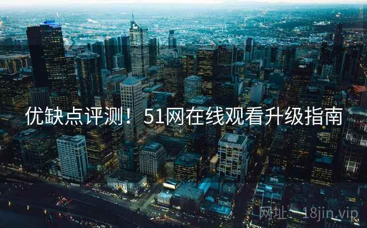 优缺点评测！51网在线观看升级指南