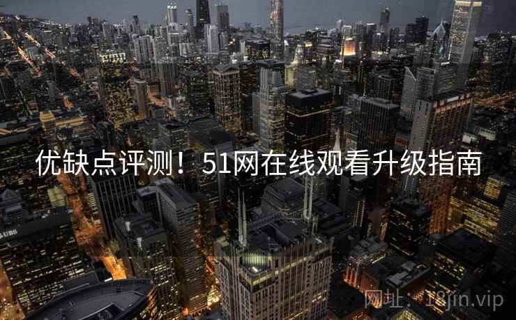 优缺点评测！51网在线观看升级指南