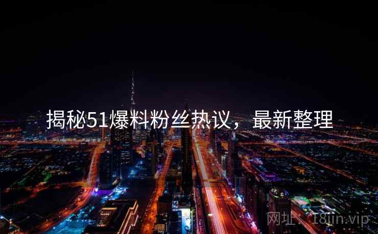 揭秘51爆料粉丝热议，最新整理