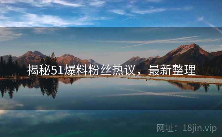 揭秘51爆料粉丝热议，最新整理