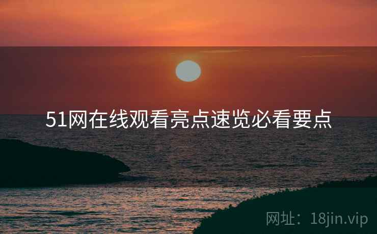 51网在线观看亮点速览必看要点