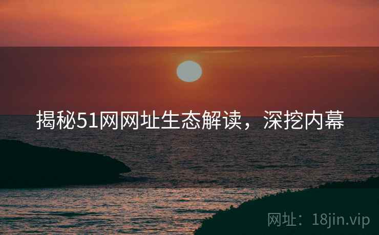 揭秘51网网址生态解读，深挖内幕