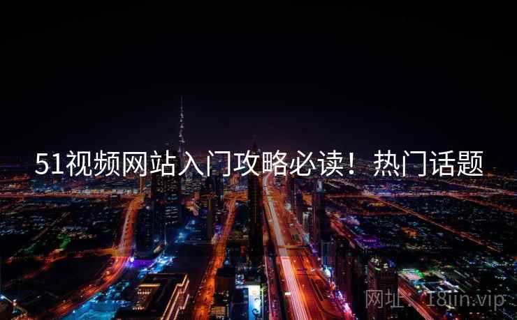 51视频网站入门攻略必读！热门话题