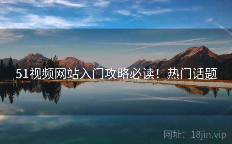 51视频网站入门攻略必读！热门话题