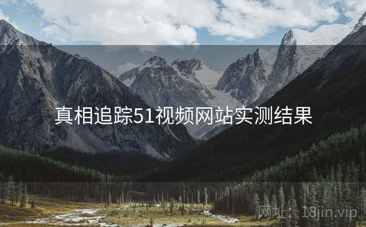 真相追踪51视频网站实测结果