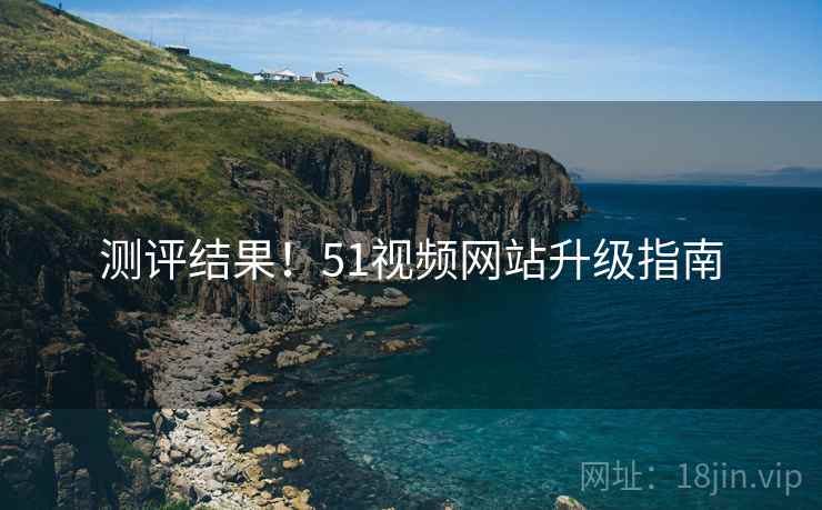 测评结果！51视频网站升级指南